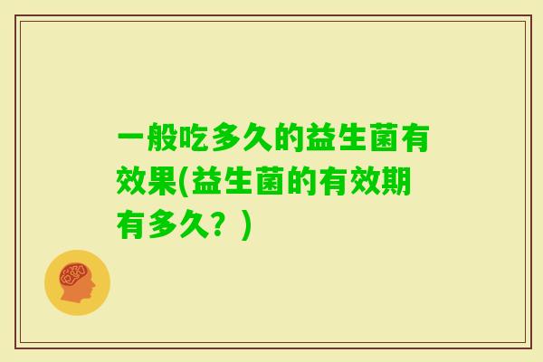 一般吃多久的益生菌有效果(益生菌的有效期有多久？)