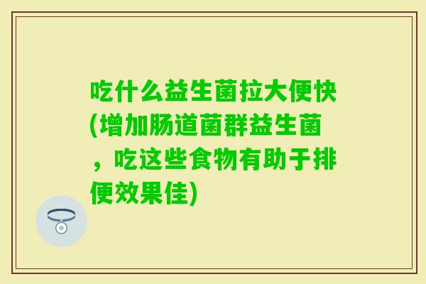 吃什么益生菌拉大便快(增加肠道菌群益生菌，吃这些食物有助于排便效果佳)