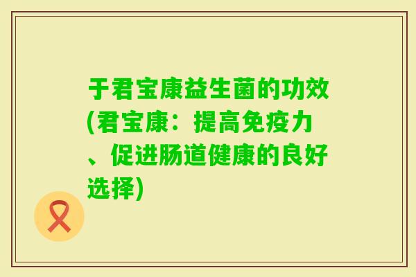 于君宝康益生菌的功效(君宝康：提高力、促进肠道健康的良好选择)