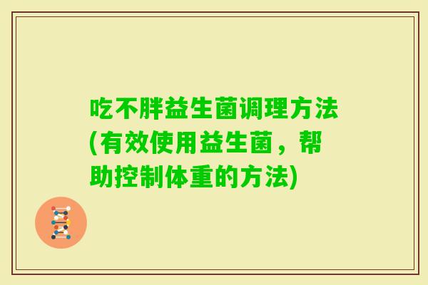 吃不胖益生菌调理方法(有效使用益生菌，帮助控制体重的方法)