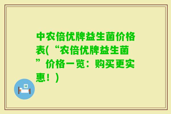 中农倍优牌益生菌价格表(“农倍优牌益生菌”价格一览：购买更实惠！)