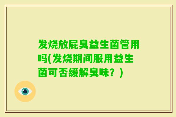 发烧放屁臭益生菌管用吗(发烧期间服用益生菌可否缓解臭味?) 发烧放屁臭益生菌管用吗(发烧期间服用益生菌可否缓解臭味?)