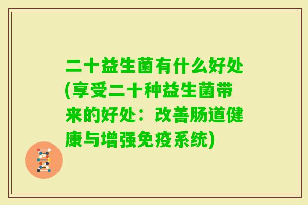 二十益生菌有什么好处(享受二十种益生菌带来的好处:改善肠道健康与增强系统) 二十益生菌有什么好处(享受二十种益生菌带来的好处:改善肠道健康与增强系统)