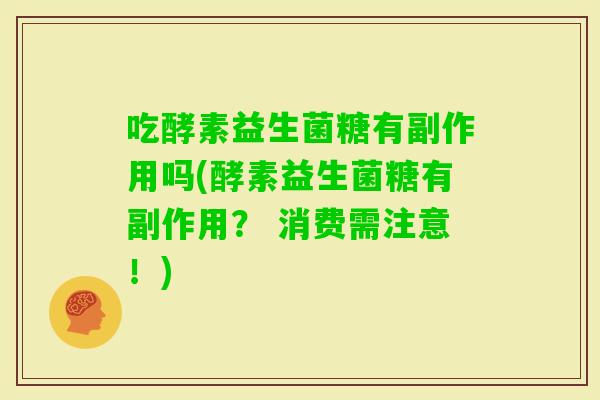 吃酵素益生菌糖有副作用吗(酵素益生菌糖有副作用? 消费需注意!) 吃酵素益生菌糖有副作用吗(酵素益生菌糖有副作用? 消费需注意!)