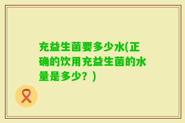 充益生菌要多少水(正确的饮用充益生菌的水量是多少？)