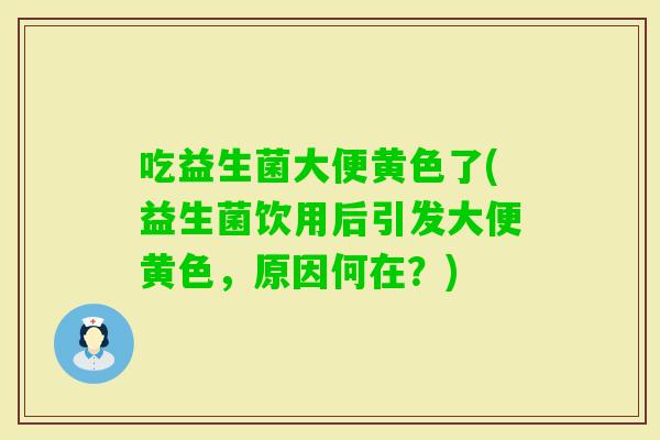 吃益生菌大便黄色了(益生菌饮用后引发大便黄色，原因何在？)