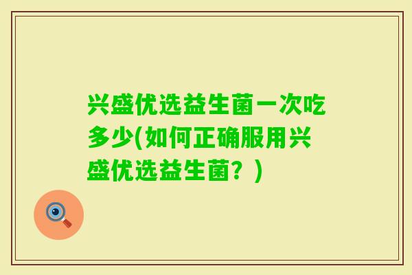 兴盛优选益生菌一次吃多少(如何正确服用兴盛优选益生菌?) 兴盛优选益生菌一次吃多少(如何正确服用兴盛优选益生菌?)
