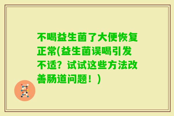 不喝益生菌了大便恢复正常(益生菌误喝引发不适?试试这些方法改善肠道问题!) 不喝益生菌了大便恢复正常(益生菌误喝引发不适?试试这些方法改善肠道问题!)
