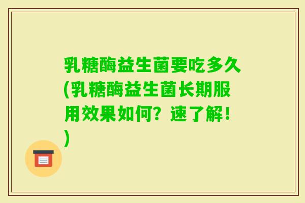 乳糖酶益生菌要吃多久(乳糖酶益生菌长期服用效果如何?速了解!) 乳糖酶益生菌要吃多久(乳糖酶益生菌长期服用效果如何?速了解!)