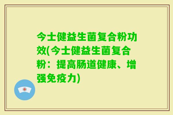 今士健益生菌复合粉功效(今士健益生菌复合粉:提高肠道健康、增强力) 今士健益生菌复合粉功效(今士健益生菌复合粉:提高肠道健康、增强力)