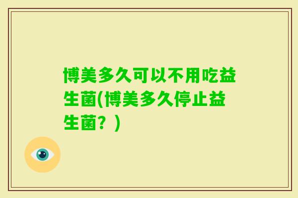 博美多久可以不用吃益生菌(博美多久停止益生菌？)