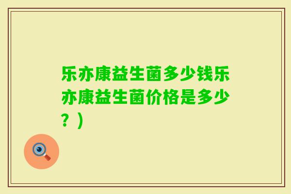 乐亦康益生菌多少钱乐亦康益生菌价格是多少?) 乐亦康益生菌多少钱乐亦康益生菌价格是多少?)