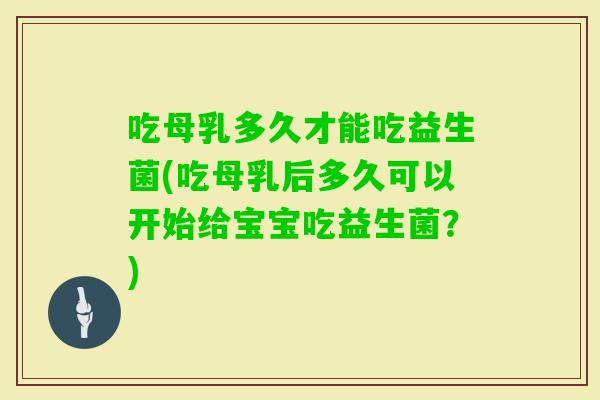 吃母乳多久才能吃益生菌(吃母乳后多久可以开始给宝宝吃益生菌?) 吃母乳多久才能吃益生菌(吃母乳后多久可以开始给宝宝吃益生菌?)