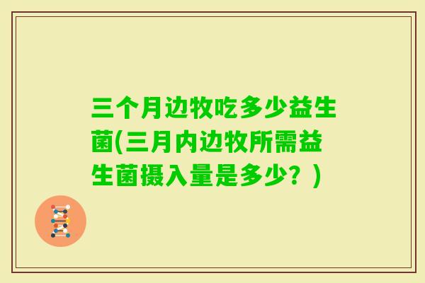 三个月边牧吃多少益生菌(三月内边牧所需益生菌摄入量是多少?) 三个月边牧吃多少益生菌(三月内边牧所需益生菌摄入量是多少?)