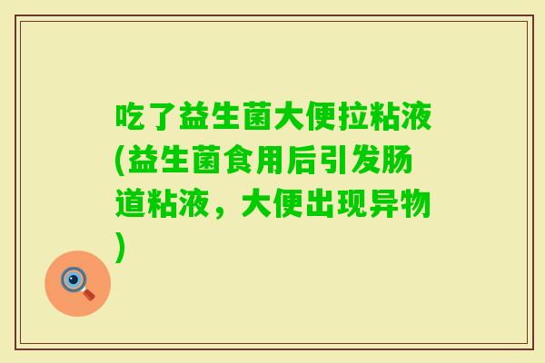 吃了益生菌大便拉粘液(益生菌食用后引发肠道粘液,大便出现异物) 吃了益生菌大便拉粘液(益生菌食用后引发肠道粘液,大便出现异物)