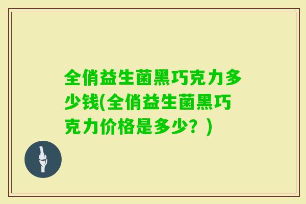 全俏益生菌黑巧克力多少钱(全俏益生菌黑巧克力价格是多少?) 全俏益生菌黑巧克力多少钱(全俏益生菌黑巧克力价格是多少?)