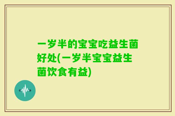 一岁半的宝宝吃益生菌好处(一岁半宝宝益生菌饮食有益)