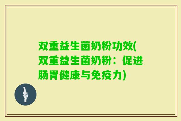 双重益生菌奶粉功效(双重益生菌奶粉:促进肠胃健康与力) 双重益生菌奶粉功效(双重益生菌奶粉:促进肠胃健康与力)