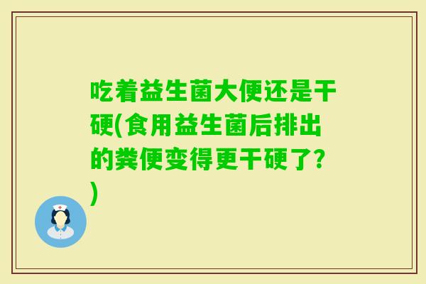 吃着益生菌大便还是干硬(食用益生菌后排出的粪便变得更干硬了？)