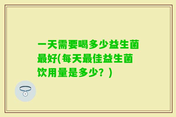 一天需要喝多少益生菌好(每天佳益生菌饮用量是多少?) 一天需要喝多少益生菌好(每天佳益生菌饮用量是多少?)