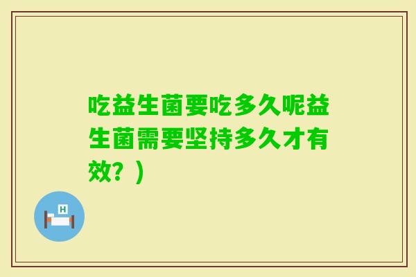吃益生菌要吃多久呢益生菌需要坚持多久才有效?) 吃益生菌要吃多久呢益生菌需要坚持多久才有效?)
