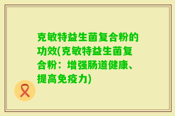 克敏特益生菌复合粉的功效(克敏特益生菌复合粉：增强肠道健康、提高力)