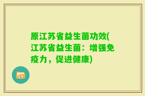 原江苏省益生菌功效(江苏省益生菌:增强力,促进健康) 原江苏省益生菌功效(江苏省益生菌:增强力,促进健康)