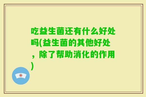 吃益生菌还有什么好处吗(益生菌的其他好处,除了帮助消化的作用) 吃益生菌还有什么好处吗(益生菌的其他好处,除了帮助消化的作用)