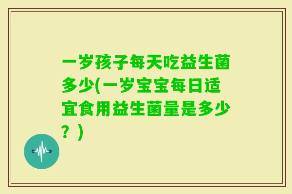 一岁孩子每天吃益生菌多少(一岁宝宝每日适宜食用益生菌量是多少?) 一岁孩子每天吃益生菌多少(一岁宝宝每日适宜食用益生菌量是多少?)