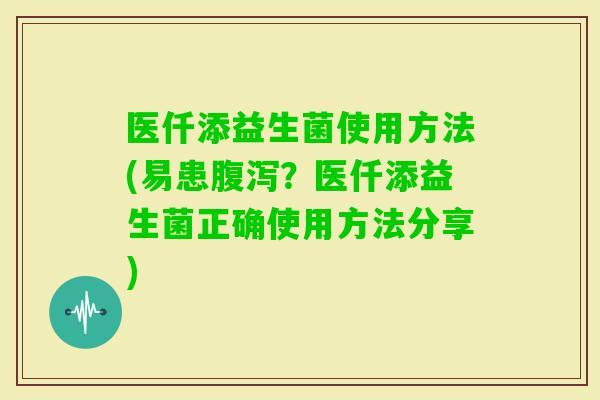 医仟添益生菌使用方法(易患?医仟添益生菌正确使用方法分享) 医仟添益生菌使用方法(易患?医仟添益生菌正确使用方法分享)