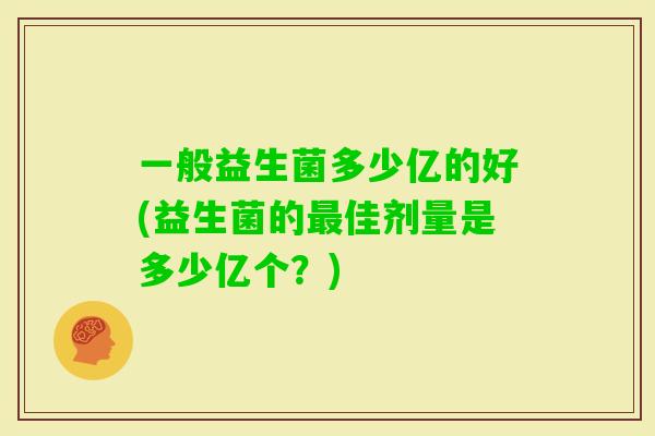 一般益生菌多少亿的好(益生菌的佳剂量是多少亿个？)