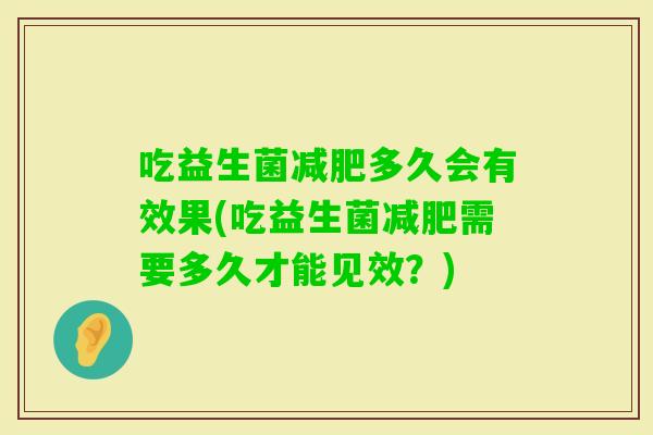 吃益生菌多久会有效果(吃益生菌需要多久才能见效?) 吃益生菌多久会有效果(吃益生菌需要多久才能见效?)