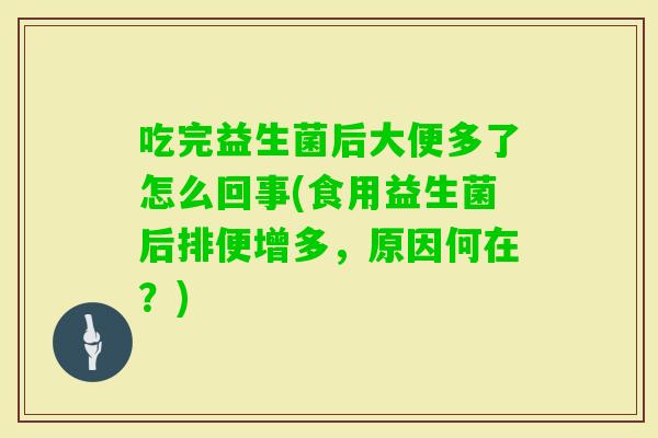 吃完益生菌后大便多了怎么回事(食用益生菌后排便增多,原因何在?) 吃完益生菌后大便多了怎么回事(食用益生菌后排便增多,原因何在?)