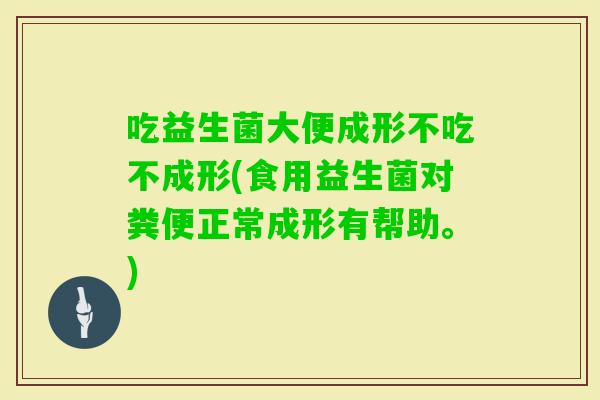 吃益生菌大便成形不吃不成形(食用益生菌对粪便正常成形有帮助。) 吃益生菌大便成形不吃不成形(食用益生菌对粪便正常成形有帮助。)