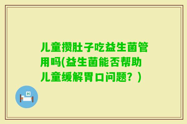 儿童攒肚子吃益生菌管用吗(益生菌能否帮助儿童缓解胃口问题?) 儿童攒肚子吃益生菌管用吗(益生菌能否帮助儿童缓解胃口问题?)