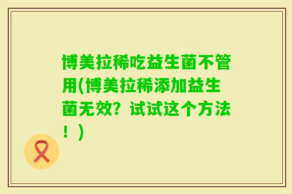 博美拉稀吃益生菌不管用(博美拉稀添加益生菌无效?试试这个方法!) 博美拉稀吃益生菌不管用(博美拉稀添加益生菌无效?试试这个方法!)