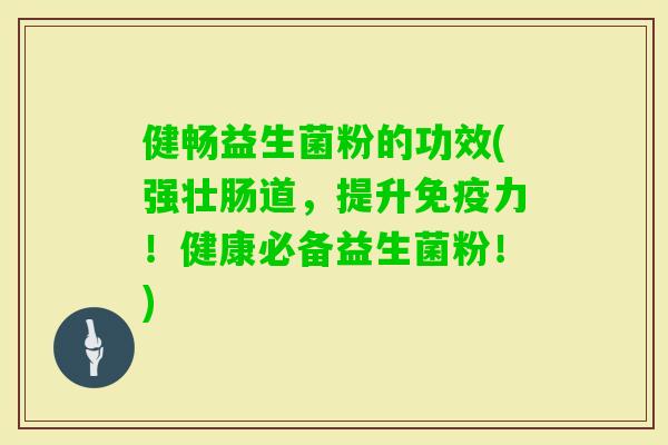 健畅益生菌粉的功效(强壮肠道，提升力！健康必备益生菌粉！)