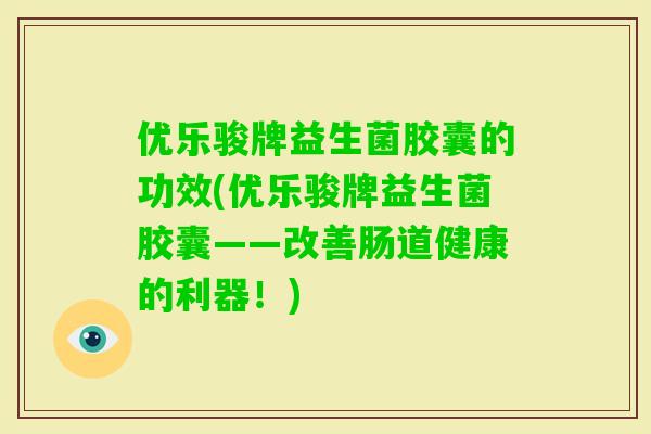 优乐骏牌益生菌胶囊的功效(优乐骏牌益生菌胶囊——改善肠道健康的利器!) 优乐骏牌益生菌胶囊的功效(优乐骏牌益生菌胶囊——改善肠道健康的利器!)