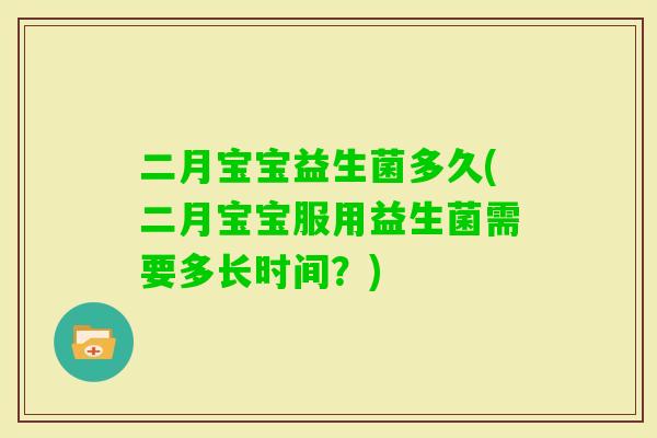 二月宝宝益生菌多久(二月宝宝服用益生菌需要多长时间?) 二月宝宝益生菌多久(二月宝宝服用益生菌需要多长时间?)