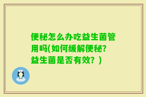 怎么办吃益生菌管用吗(如何缓解?益生菌是否有效?) 怎么办吃益生菌管用吗(如何缓解?益生菌是否有效?)