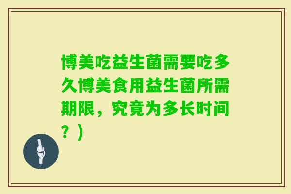 博美吃益生菌需要吃多久博美食用益生菌所需期限,究竟为多长时间?) 博美吃益生菌需要吃多久博美食用益生菌所需期限,究竟为多长时间?)