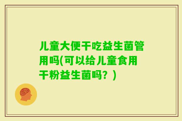 儿童大便干吃益生菌管用吗(可以给儿童食用干粉益生菌吗？)