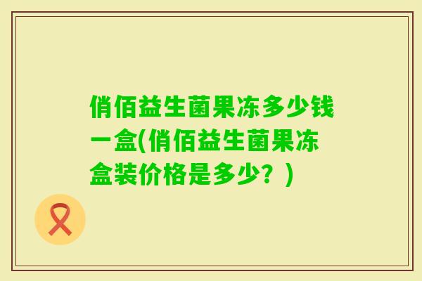 俏佰益生菌果冻多少钱一盒(俏佰益生菌果冻盒装价格是多少？)