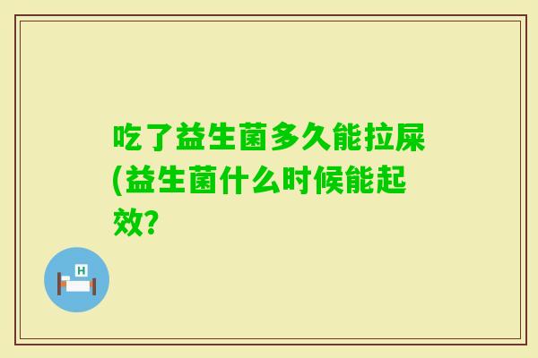 吃了益生菌多久能拉屎(益生菌什么时候能起效? 吃了益生菌多久能拉屎(益生菌什么时候能起效?