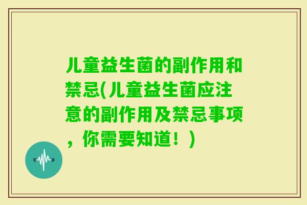 儿童益生菌的副作用和禁忌(儿童益生菌应注意的副作用及禁忌事项,你需要知道!) 儿童益生菌的副作用和禁忌(儿童益生菌应注意的副作用及禁忌事项,你需要知道!)