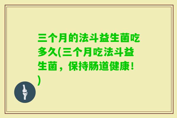三个月的法斗益生菌吃多久(三个月吃法斗益生菌,保持肠道健康!) 三个月的法斗益生菌吃多久(三个月吃法斗益生菌,保持肠道健康!)