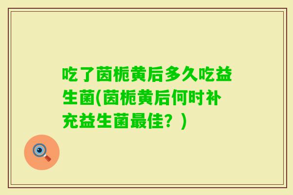 吃了茵栀黄后多久吃益生菌(茵栀黄后何时补充益生菌佳?) 吃了茵栀黄后多久吃益生菌(茵栀黄后何时补充益生菌佳?)