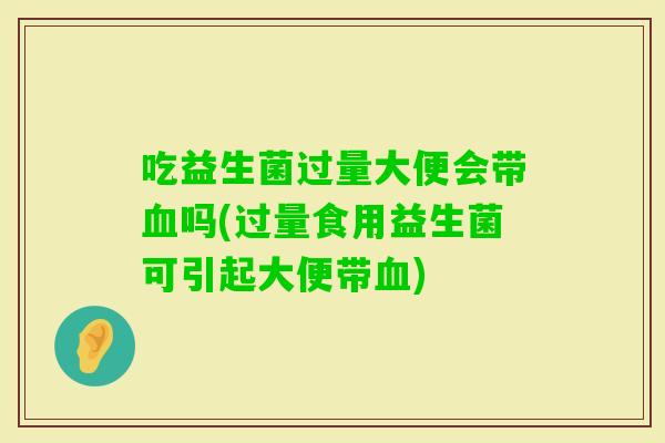 吃益生菌过量大便会带吗(过量食用益生菌可引起大便带) 吃益生菌过量大便会带吗(过量食用益生菌可引起大便带)