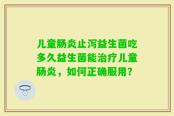 儿童止泻益生菌吃多久益生菌能儿童,如何正确服用? 儿童止泻益生菌吃多久益生菌能儿童,如何正确服用?