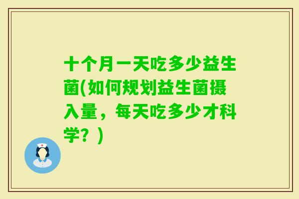 十个月一天吃多少益生菌(如何规划益生菌摄入量,每天吃多少才科学?) 十个月一天吃多少益生菌(如何规划益生菌摄入量,每天吃多少才科学?)
